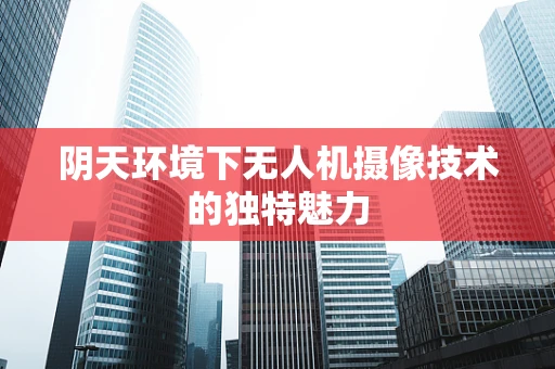 阴天环境下无人机摄像技术的独特魅力