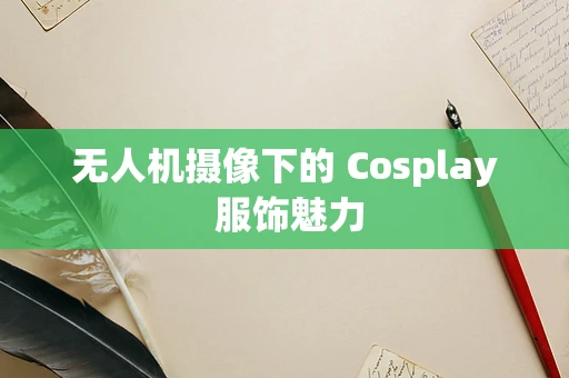 无人机摄像下的 Cosplay 服饰魅力