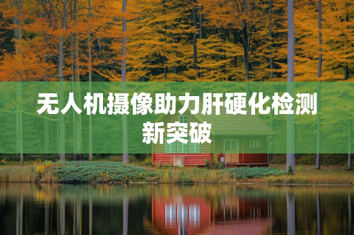 无人机摄像助力肝硬化检测新突破