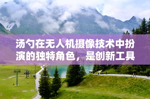汤勺在无人机摄像技术中扮演的独特角色，是创新工具还是误用案例？