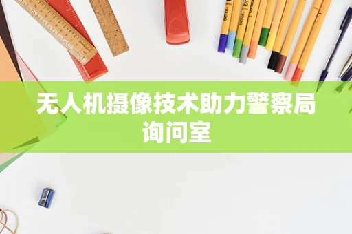 无人机摄像技术助力警察局询问室