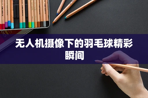 无人机摄像下的羽毛球精彩瞬间