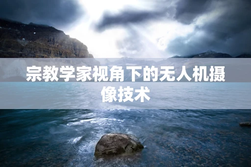宗教学家视角下的无人机摄像技术
