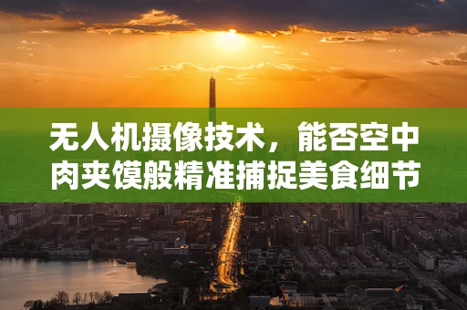 无人机摄像技术，能否空中肉夹馍般精准捕捉美食细节？