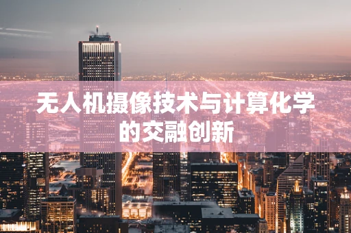 无人机摄像技术与计算化学的交融创新