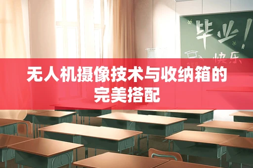 无人机摄像技术与收纳箱的完美搭配