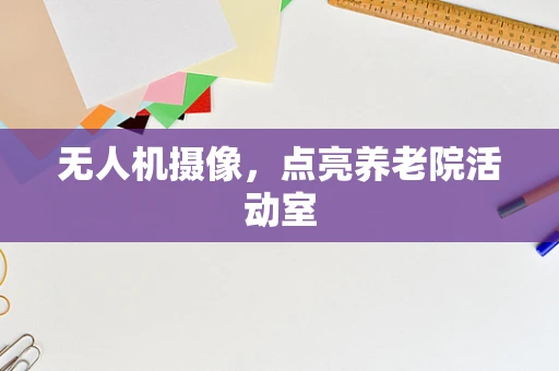 无人机摄像，点亮养老院活动室