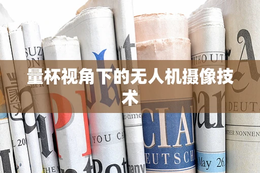 量杯视角下的无人机摄像技术