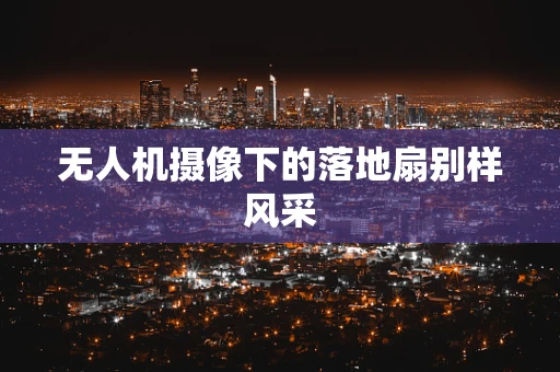 无人机摄像下的落地扇别样风采