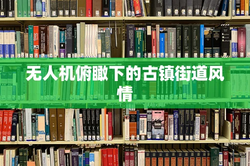 无人机俯瞰下的古镇街道风情
