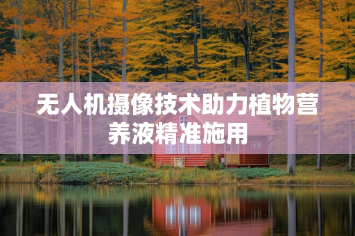 无人机摄像技术助力植物营养液精准施用