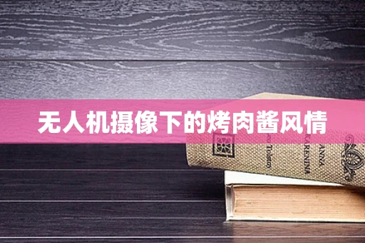 无人机摄像下的烤肉酱风情