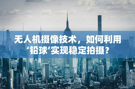 无人机摄像技术，如何利用‘铅球’实现稳定拍摄？