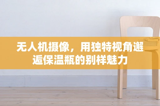 无人机摄像，用独特视角邂逅保温瓶的别样魅力
