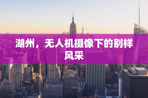 湖州，无人机摄像下的别样风采