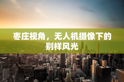 枣庄视角，无人机摄像下的别样风光