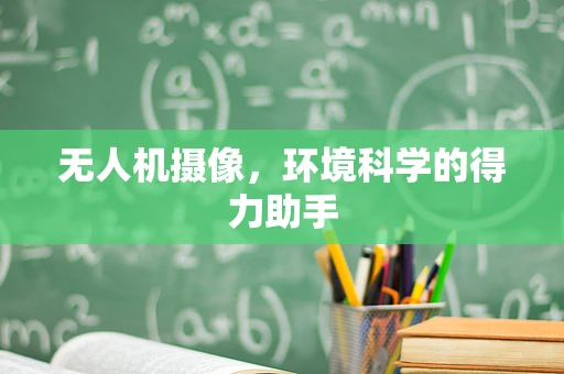 无人机摄像，环境科学的得力助手