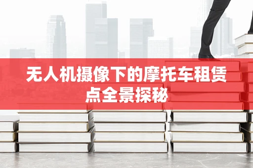 无人机摄像下的摩托车租赁点全景探秘