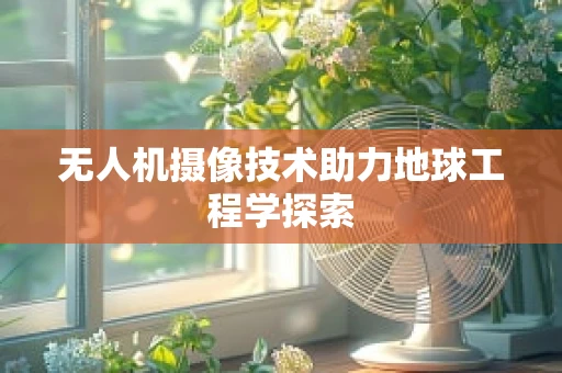 无人机摄像技术助力地球工程学探索