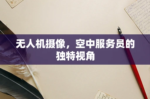 无人机摄像，空中服务员的独特视角