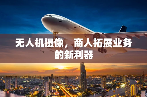 无人机摄像，商人拓展业务的新利器