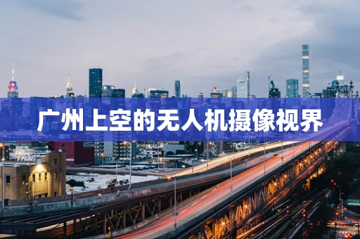 广州上空的无人机摄像视界