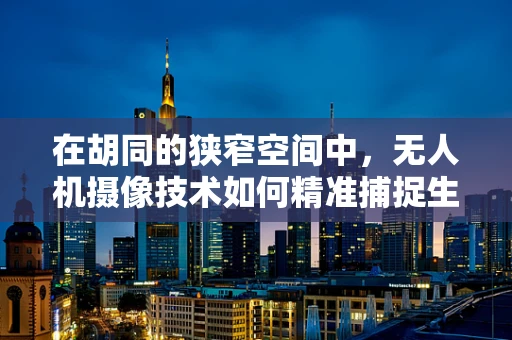 在胡同的狭窄空间中，无人机摄像技术如何精准捕捉生活细节？