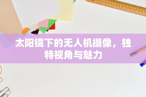 太阳镜下的无人机摄像，独特视角与魅力
