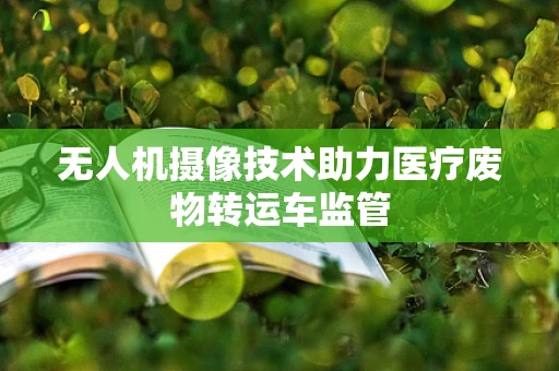 无人机摄像技术助力医疗废物转运车监管