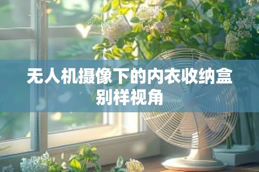 无人机摄像下的内衣收纳盒别样视角