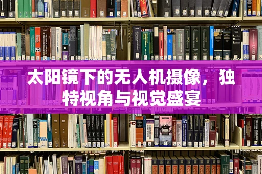 太阳镜下的无人机摄像，独特视角与视觉盛宴