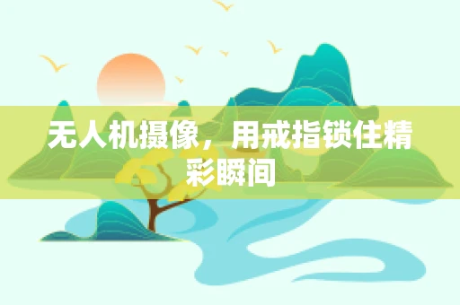 无人机摄像，用戒指锁住精彩瞬间