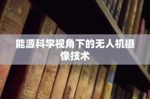能源科学视角下的无人机摄像技术