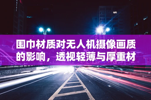 围巾材质对无人机摄像画质的影响，透视轻薄与厚重材质的差异
