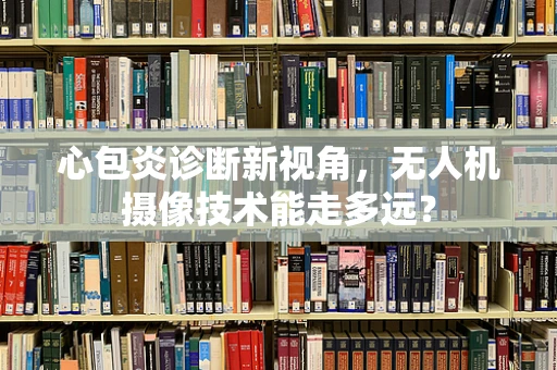 心包炎诊断新视角，无人机摄像技术能走多远？