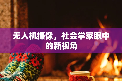 无人机摄像，社会学家眼中的新视角