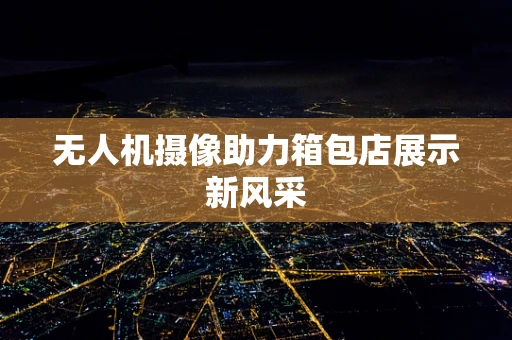 无人机摄像助力箱包店展示新风采