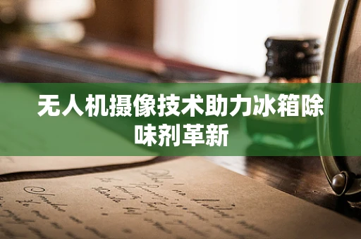 无人机摄像技术助力冰箱除味剂革新