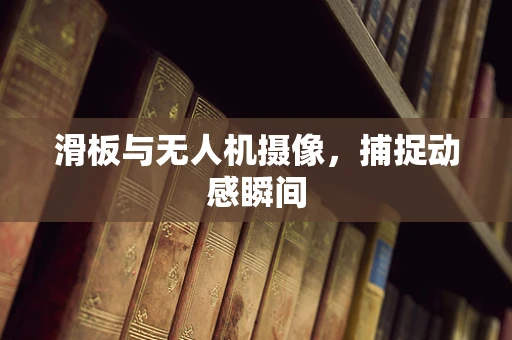 滑板与无人机摄像，捕捉动感瞬间