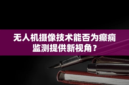 无人机摄像技术能否为癫痫监测提供新视角？