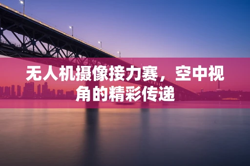 无人机摄像接力赛，空中视角的精彩传递