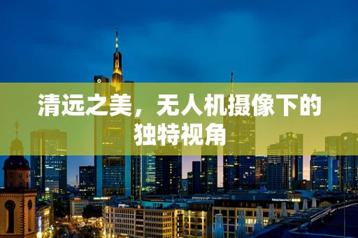 清远之美，无人机摄像下的独特视角