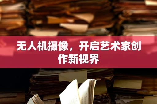无人机摄像，开启艺术家创作新视界