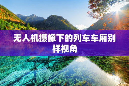无人机摄像下的列车车厢别样视角