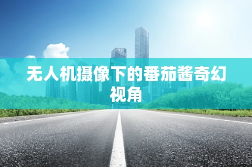无人机摄像下的番茄酱奇幻视角