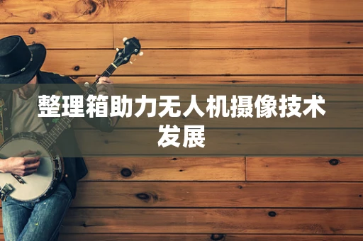整理箱助力无人机摄像技术发展