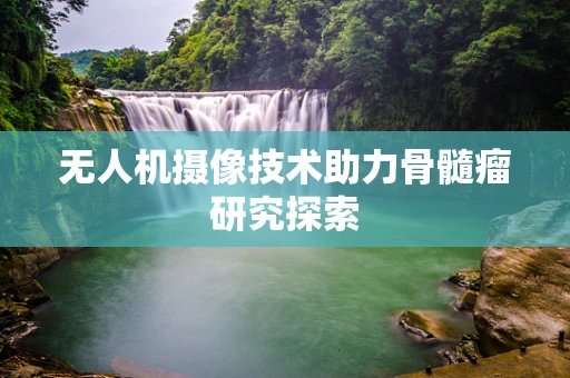 无人机摄像技术助力骨髓瘤研究探索