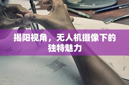 揭阳视角，无人机摄像下的独特魅力