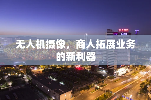 无人机摄像，商人拓展业务的新利器