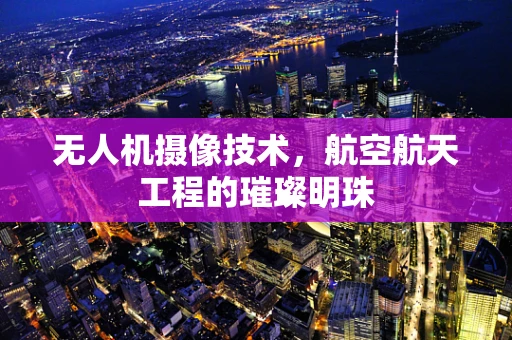 无人机摄像技术，航空航天工程的璀璨明珠
